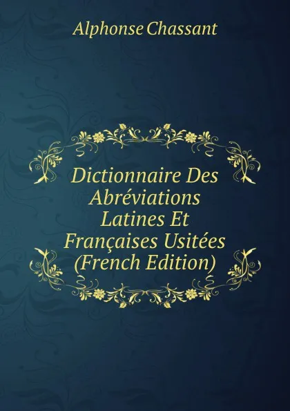 Обложка книги Dictionnaire Des Abreviations Latines Et Francaises Usitees (French Edition), Alphonse Chassant