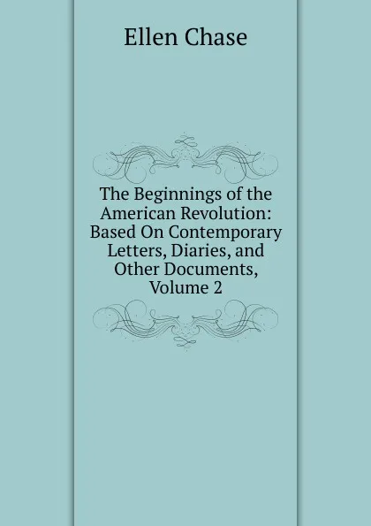 Обложка книги The Beginnings of the American Revolution: Based On Contemporary Letters, Diaries, and Other Documents, Volume 2, Ellen Chase