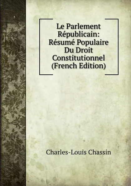 Обложка книги Le Parlement Republicain: Resume Populaire Du Droit Constitutionnel (French Edition), Charles-Louis Chassin