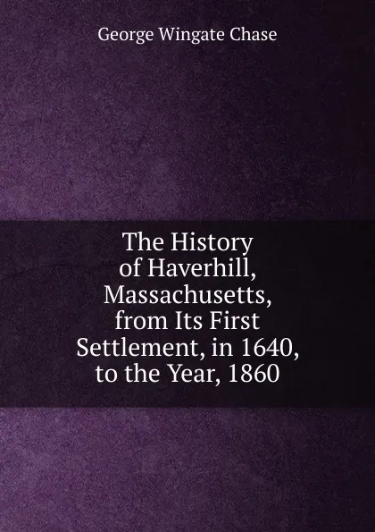 Обложка книги The History of Haverhill, Massachusetts, from Its First Settlement, in 1640, to the Year, 1860, George Wingate Chase