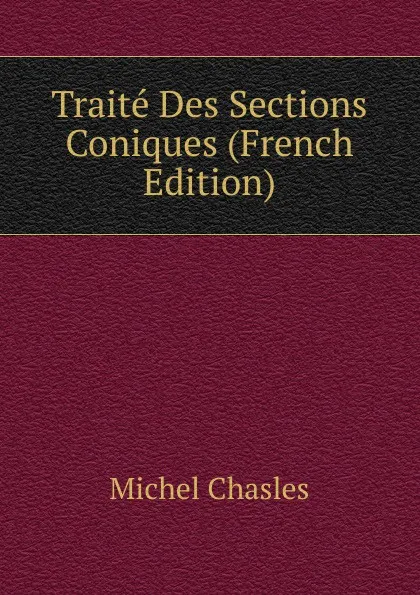 Обложка книги Traite Des Sections Coniques (French Edition), Michel Chasles