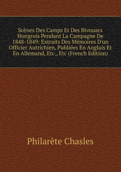 Обложка книги Scenes Des Camps Et Des Bivouacs Hongrois Pendant La Campagne De 1848-1849: Extraits Des Memoires D.un Officier Autrichien, Publiees En Anglais Et En Allemand, Etc., Etc (French Edition), Philarète Chasles