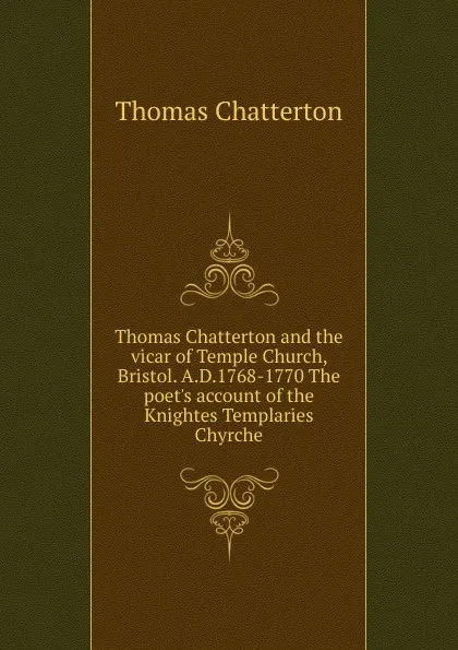 Обложка книги Thomas Chatterton and the vicar of Temple Church, Bristol. A.D.1768-1770 The poet.s account of the Knightes Templaries Chyrche, Thomas Chatterton