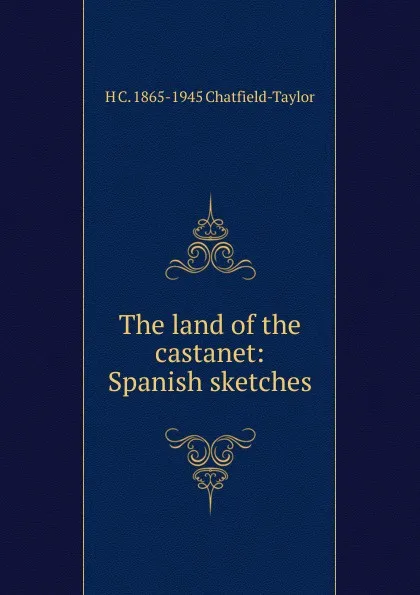 Обложка книги The land of the castanet: Spanish sketches, H C. 1865-1945 Chatfield-Taylor