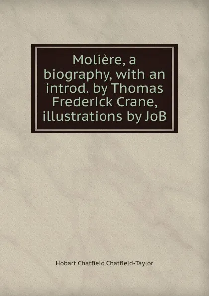 Обложка книги Moliere, a biography, with an introd. by Thomas Frederick Crane, illustrations by JoB, Hobart Chatfield Chatfield-Taylor