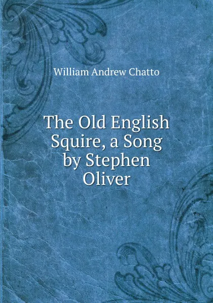 Обложка книги The Old English Squire, a Song by Stephen Oliver, William Andrew Chatto