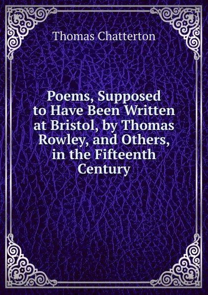 Обложка книги Poems, Supposed to Have Been Written at Bristol, by Thomas Rowley, and Others, in the Fifteenth Century, Thomas Chatterton