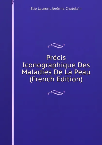 Обложка книги Precis Iconographique Des Maladies De La Peau (French Edition), Elie Laurent Jérémie Chatelain