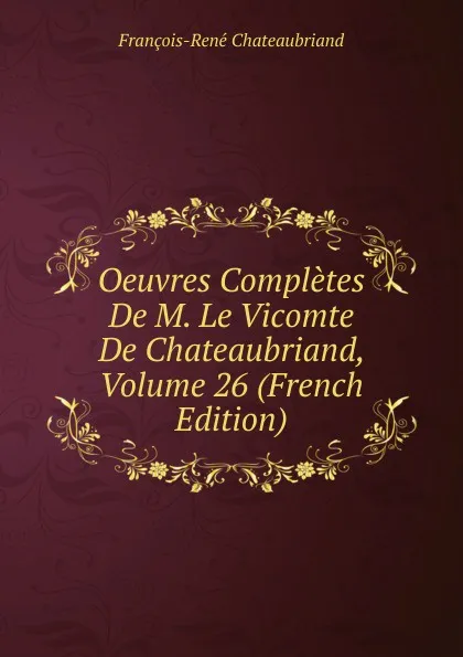 Обложка книги Oeuvres Completes De M. Le Vicomte De Chateaubriand, Volume 26 (French Edition), François-René Chateaubriand