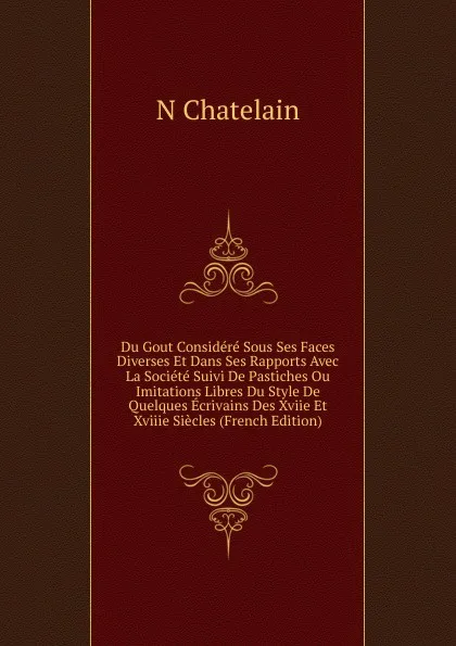 Обложка книги Du Gout Considere Sous Ses Faces Diverses Et Dans Ses Rapports Avec La Societe Suivi De Pastiches Ou Imitations Libres Du Style De Quelques Ecrivains Des Xviie Et Xviiie Siecles (French Edition), N Chatelain