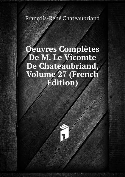 Обложка книги Oeuvres Completes De M. Le Vicomte De Chateaubriand, Volume 27 (French Edition), François-René Chateaubriand