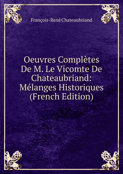 Обложка книги Oeuvres Completes De M. Le Vicomte De Chateaubriand: Melanges Historiques (French Edition), François-René Chateaubriand