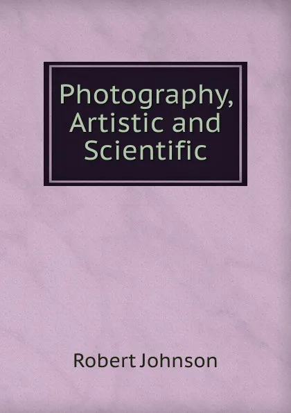 Обложка книги Photography, Artistic and Scientific, Robert Johnson