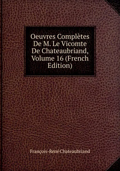 Обложка книги Oeuvres Completes De M. Le Vicomte De Chateaubriand, Volume 16 (French Edition), François-René Chateaubriand