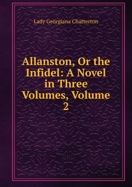 Обложка книги Allanston, Or the Infidel: A Novel in Three Volumes, Volume 2, Lady Georgiana Chatterton