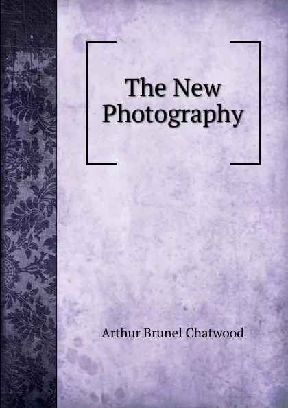 Обложка книги The New Photography, Arthur Brunel Chatwood