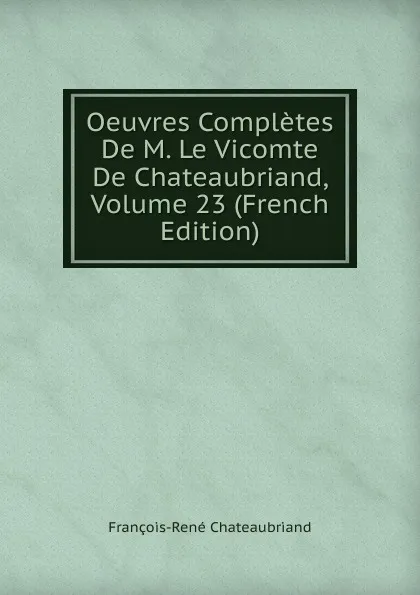 Обложка книги Oeuvres Completes De M. Le Vicomte De Chateaubriand, Volume 23 (French Edition), François-René Chateaubriand