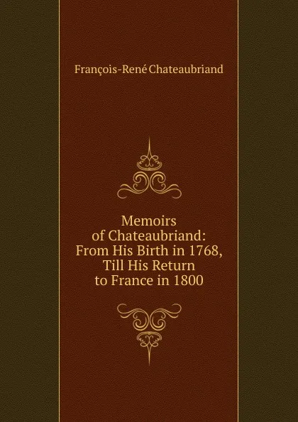 Обложка книги Memoirs of Chateaubriand: From His Birth in 1768, Till His Return to France in 1800, François-René Chateaubriand