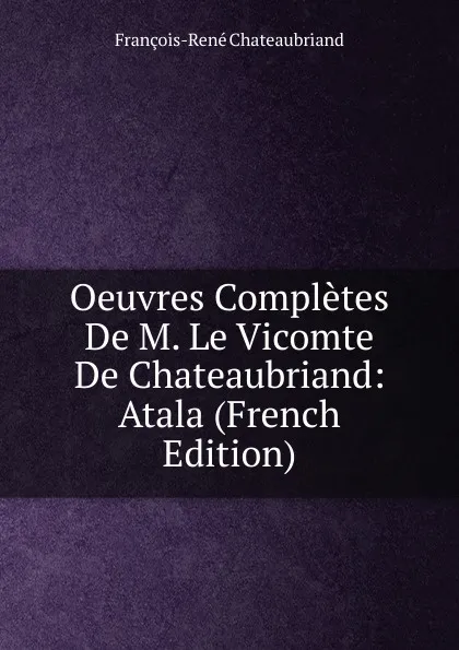 Обложка книги Oeuvres Completes De M. Le Vicomte De Chateaubriand: Atala (French Edition), François-René Chateaubriand