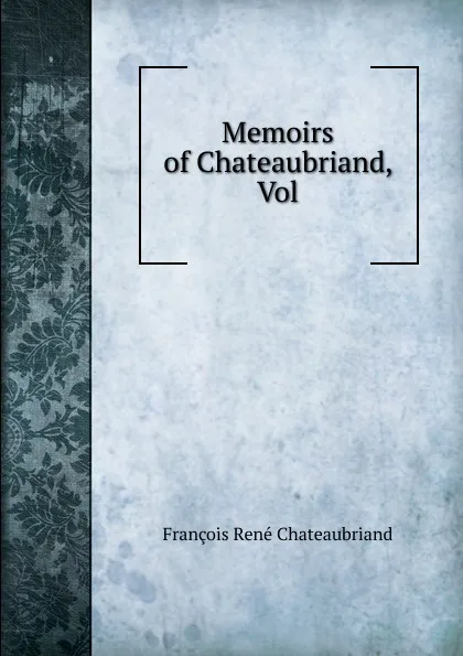 Обложка книги Memoirs of Chateaubriand, Vol, François René Chateaubriand