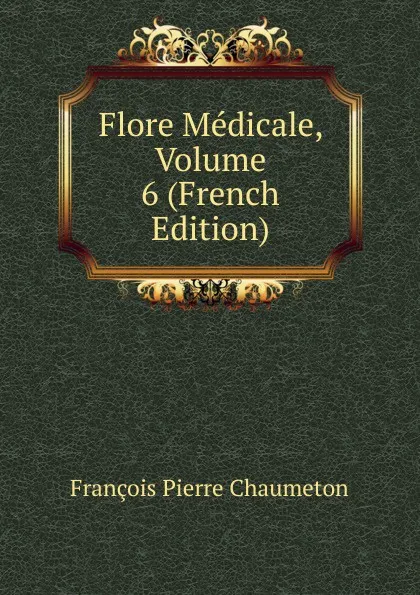 Обложка книги Flore Medicale, Volume 6 (French Edition), François Pierre Chaumeton