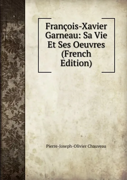 Обложка книги Francois-Xavier Garneau: Sa Vie Et Ses Oeuvres (French Edition), Pierre-Joseph-Olivier Chauveau