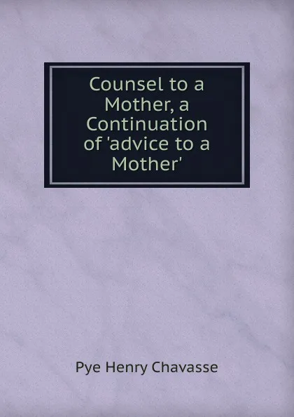 Обложка книги Counsel to a Mother, a Continuation of .advice to a Mother.., Pye Henry Chavasse