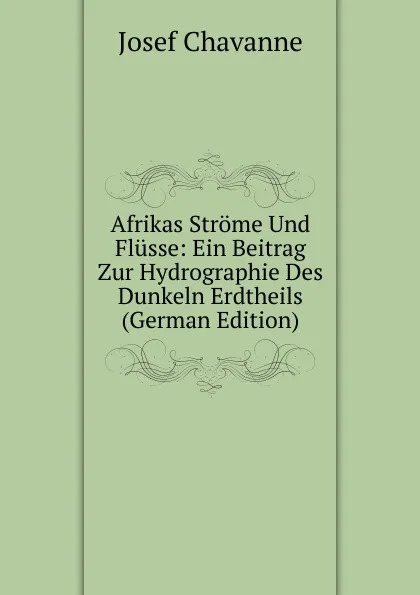 Обложка книги Afrikas Strome Und Flusse: Ein Beitrag Zur Hydrographie Des Dunkeln Erdtheils (German Edition), Josef Chavanne