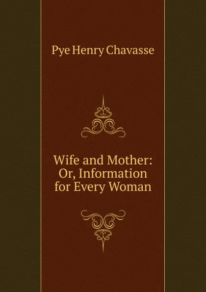 Обложка книги Wife and Mother: Or, Information for Every Woman, Pye Henry Chavasse