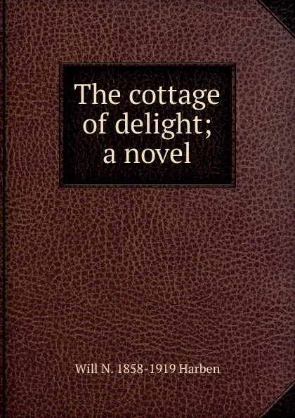 Обложка книги The cottage of delight; a novel, Will N. 1858-1919 Harben