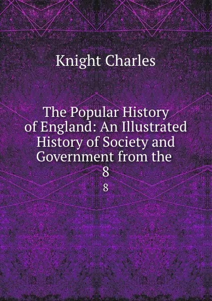 Обложка книги The Popular History of England: An Illustrated History of Society and Government from the . 8, Knight Charles