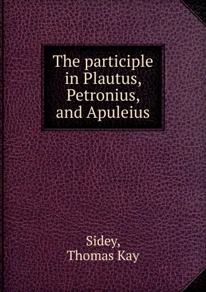 Обложка книги The participle in Plautus, Petronius, and Apuleius, Thomas Kay Sidey