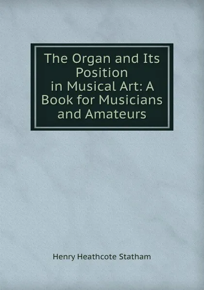 Обложка книги The Organ and Its Position in Musical Art: A Book for Musicians and Amateurs, Henry Heathcote Statham