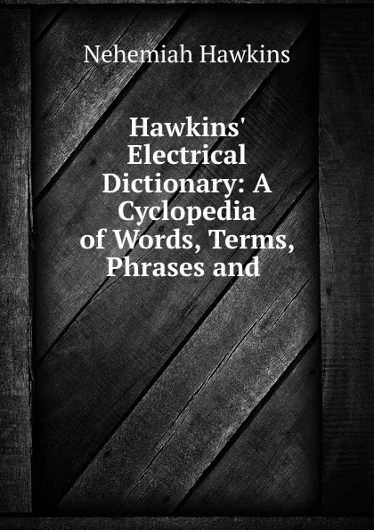 Обложка книги Hawkins. Electrical Dictionary: A Cyclopedia of Words, Terms, Phrases and ., Nehemiah Hawkins