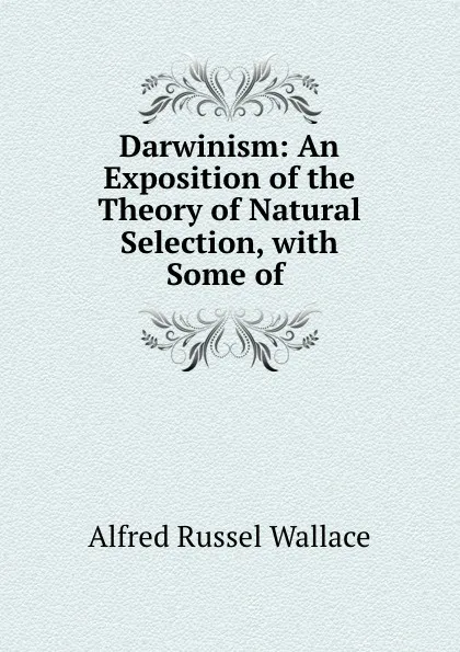 Обложка книги Darwinism: An Exposition of the Theory of Natural Selection, with Some of ., Alfred Russel Wallace