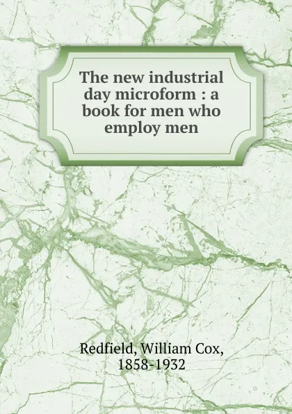 Обложка книги The new industrial day microform : a book for men who employ men, William Cox Redfield