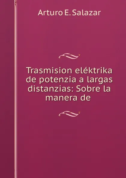 Обложка книги Trasmision elektrika de potenzia a largas distanzias: Sobre la manera de ., Arturo E. Salazar