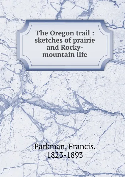 Обложка книги The Oregon trail : sketches of prairie and Rocky-mountain life, Francis Parkman