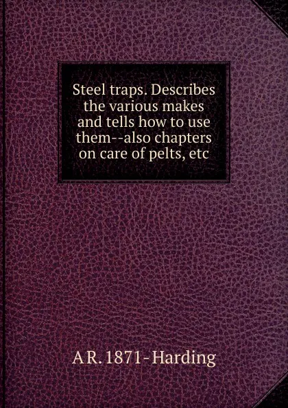 Обложка книги Steel traps. Describes the various makes and tells how to use them--also chapters on care of pelts, etc., A R. 1871- Harding