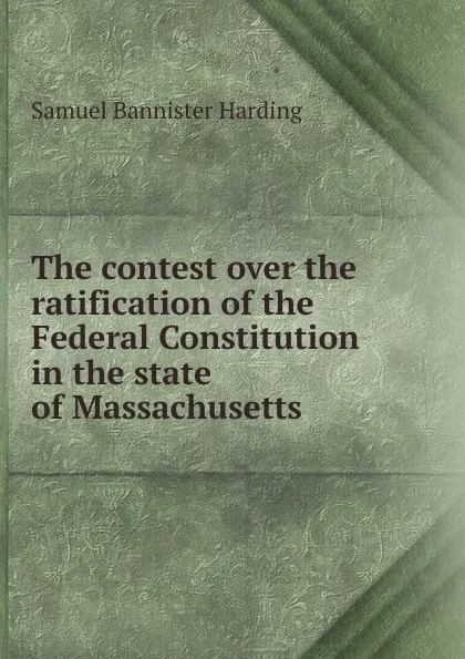 Обложка книги The contest over the ratification of the Federal Constitution in the state of Massachusetts, Samuel Bannister Harding