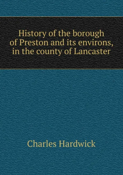 Обложка книги History of the borough of Preston and its environs, in the county of Lancaster, Charles Hardwick