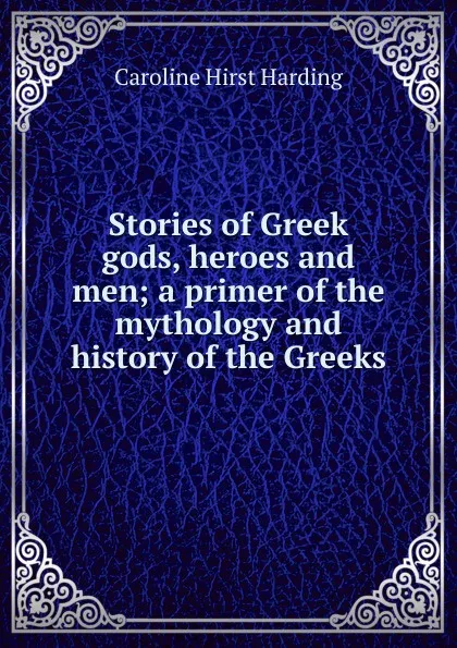 Обложка книги Stories of Greek gods, heroes and men; a primer of the mythology and history of the Greeks, Caroline Hirst Harding