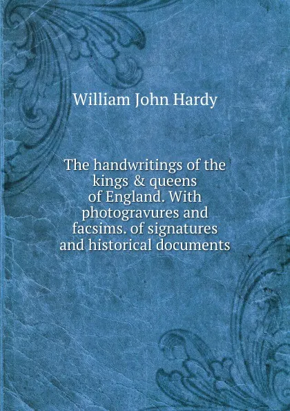 Обложка книги The handwritings of the kings . queens of England. With photogravures and facsims. of signatures and historical documents, William John Hardy