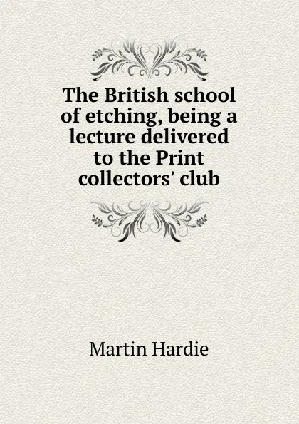 Обложка книги The British school of etching, being a lecture delivered to the Print collectors. club, Martin Hardie