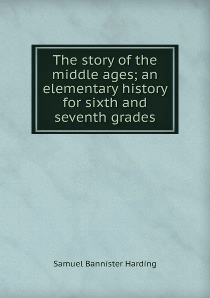 Обложка книги The story of the middle ages; an elementary history for sixth and seventh grades, Samuel Bannister Harding