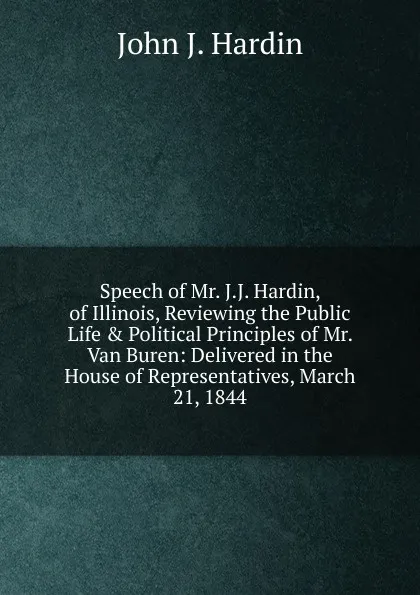 Обложка книги Speech of Mr. J.J. Hardin, of Illinois, Reviewing the Public Life . Political Principles of Mr. Van Buren: Delivered in the House of Representatives, March 21, 1844, John J. Hardin