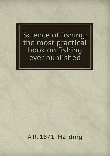 Обложка книги Science of fishing: the most practical book on fishing ever published, A R. 1871- Harding