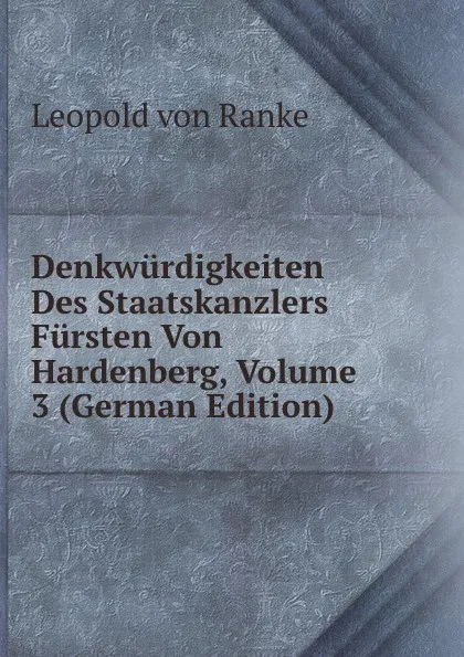 Обложка книги Denkwurdigkeiten Des Staatskanzlers Fursten Von Hardenberg, Volume 3 (German Edition), Leopold von Ranke