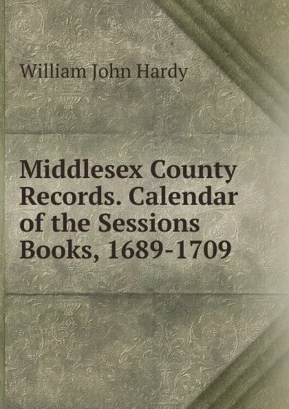 Обложка книги Middlesex County Records. Calendar of the Sessions Books, 1689-1709, William John Hardy