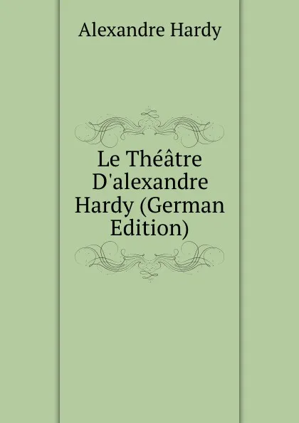 Обложка книги Le Theatre D.alexandre Hardy (German Edition), Alexandre Hardy